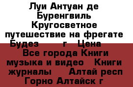 Луи Антуан де Буренгвиль Кругосветное путешествие на фрегате “Будез“ 1960 г › Цена ­ 450 - Все города Книги, музыка и видео » Книги, журналы   . Алтай респ.,Горно-Алтайск г.